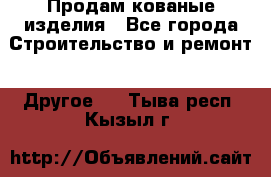 Продам кованые изделия - Все города Строительство и ремонт » Другое   . Тыва респ.,Кызыл г.